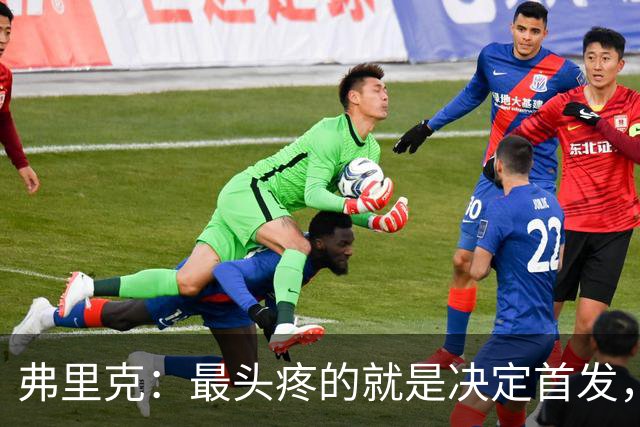 弗里克：最头疼的就是决定首发，想让大家都开心但球队天赋太足了