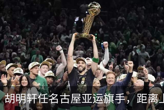 胡明轩任名古屋亚运旗手，距离上次李楠举旗已经24年，男篮小个扛大任